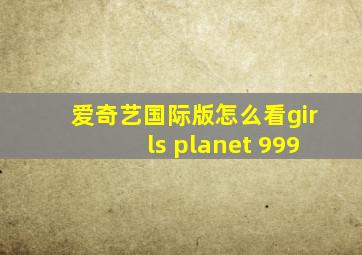 爱奇艺国际版怎么看girls planet 999